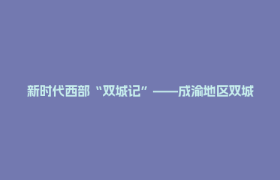 新时代西部“双城记”——成渝地区双城经济圈建设观察