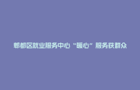 郫都区就业服务中心“暖心”服务获群众点赞