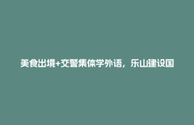 美食出境+交警集体学外语，乐山建设国际旅游城市有啥妙招？