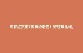 郫都红瓦街7家神级老店！好吃嘴扎堆，吃出三代烟火气