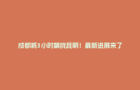 成都将3小时飙拢昆明！最新进展来了