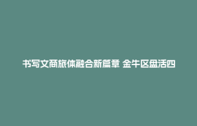 书写文商旅体融合新篇章 金牛区盘活四大场景塑造都市文旅消费活力区