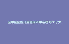 区中医医院开启暑期研学活动 职工子女探秘中医药文化