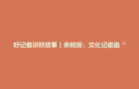 好记者讲好故事｜余如波：文化记者追“星”记
