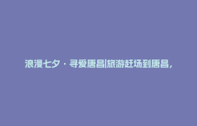浪漫七夕·寻爱唐昌|旅游赶场到唐昌，七夕浪漫邀约来啦！​