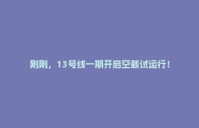 刚刚，13号线一期开启空载试运行！
