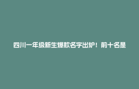 四川一年级新生爆款名字出炉！前十名是→