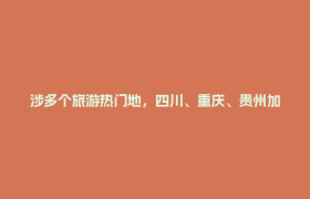 涉多个旅游热门地，四川、重庆、贵州加开多趟列车！
