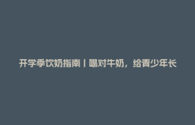 开学季饮奶指南丨喝对牛奶，给青少年长高加“buff”！