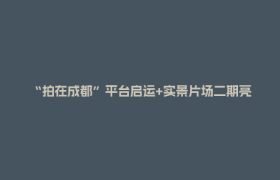 “拍在成都”平台启运+实景片场二期亮相 郫都构建全域影视服务生态