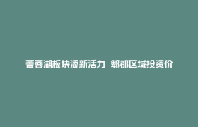 菁蓉湖板块添新活力  郫都区域投资价值成焦点