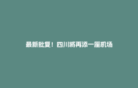 最新批复！四川将再添一座机场