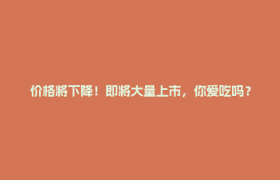 价格将下降！即将大量上市，你爱吃吗？