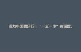 活力中国调研行丨“一老一小”有温度、数字文创有活力、文旅融合有创新，采访团看见活力新图景
