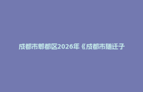 成都市郫都区2026年《成都市随迁子女接受义务教育电子通知书》办理须知