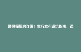 警惕保租房诈骗！官方发布避坑指南，速看！