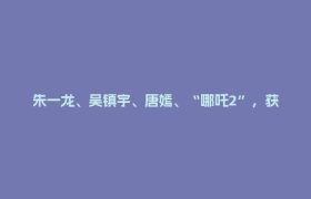 朱一龙、吴镇宇、唐嫣、“哪吒2”，获奖！
