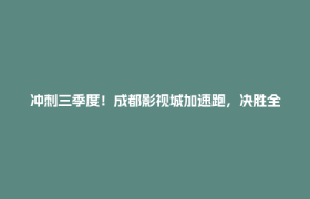 冲刺三季度！成都影视城加速跑，决胜全年“满堂彩”