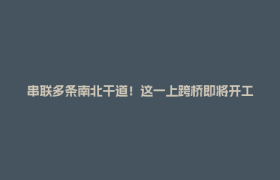 串联多条南北干道！这一上跨桥即将开工