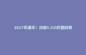 2027年通车！成都5.5小时跑拢青海