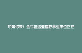 职等你来！金牛区这些医疗事业单位正在招人