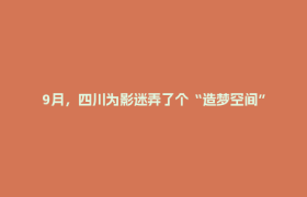 9月，四川为影迷弄了个“造梦空间”