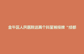 金牛区人民医院这两个科室被授牌“成都市医学重点专科”