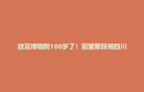 故宫博物院100岁了！回望那段被四川守护的国宝记忆