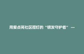 用爱点亮社区孤灯的“银发守护者” ——记全国“敬老爱老助老模范人物”何成芳