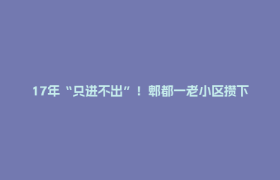 17年“只进不出”！郫都一老小区攒下1700多万元维修资金→