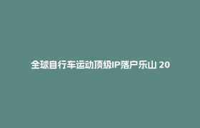 全球自行车运动顶级IP落户乐山 2025环法挑战赛·乐山站11月30日激情开赛