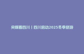 央媒看四川丨四川启动2025冬季旅游季