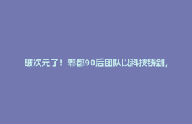破次元了！郫都90后团队以科技铸剑，演绎“万剑归宗”传奇