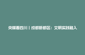 央媒看四川丨成都新都区：文明实践融入百姓日常