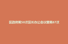 区政府第50次区长办公会议暨第67次常务会议召开