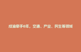 成渝牵手6年，交通、产业、民生等领域合作持续深化，今年推进60项双核合作项目事项