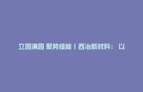 立园满园 聚势提能丨西冶新材料： 以“焊”破局，让国产高端焊材撑起重大工程脊梁