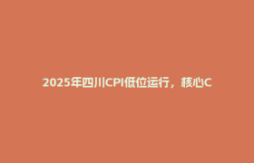 2025年四川CPI低位运行，核心CPI温和回升｜关注2025年四川民生数据