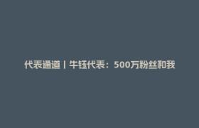 代表通道丨牛钰代表：500万粉丝和我的“向阳”故事