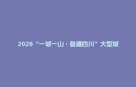 2026“一城一山·登遍四川”大型城市登山联赛重磅官宣，邀你赴一场蜀山之约