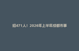 招471人！2026年上半年成都市事业单位公开考试招聘工作人员来了