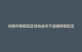 成都市郫都区足球协会关于组建郫都区足球代表队选拔事宜的通知