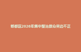 郫都区2026年集中整治群众身边不正之风和腐败问题攻坚决战推进会召开