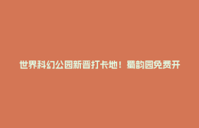 世界科幻公园新晋打卡地！蜀韵园免费开放，赴一场春日古风之约