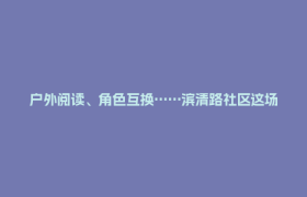 户外阅读、角色互换……滨清路社区这场亲子活动“有书有爱”