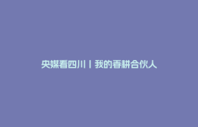 央媒看四川丨我的春耕合伙人