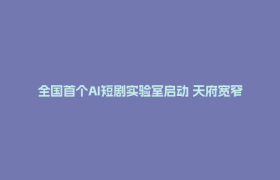 全国首个AI短剧实验室启动 天府宽窄开启影视科技新赛道