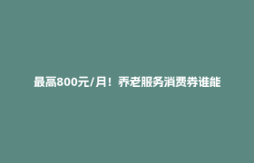 最高800元/月！养老服务消费券谁能领、怎么用？热点答疑来了→