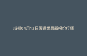成都04月13日废铜类最新报价行情