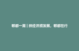 郫都一周 | 拼经济抓发展，郫都在行动！各园区、街道（镇）、部门、国有公司“一把手”这周在忙啥？
